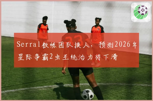 Serral教练团队换人，预测2026年星际争霸2虫王统治力将下滑