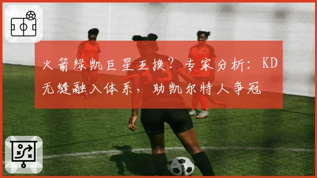 火箭绿凯巨星互换?专家分析:KD无缝融入体系,助凯尔特人争冠