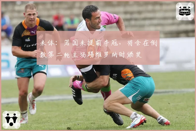 米体：若国米提前夺冠，将会在倒数第二轮主场踢维罗纳时颁奖