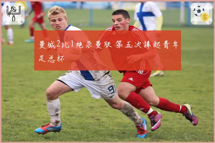 曼城2比1绝杀曼联 第五次捧起青年足总杯
