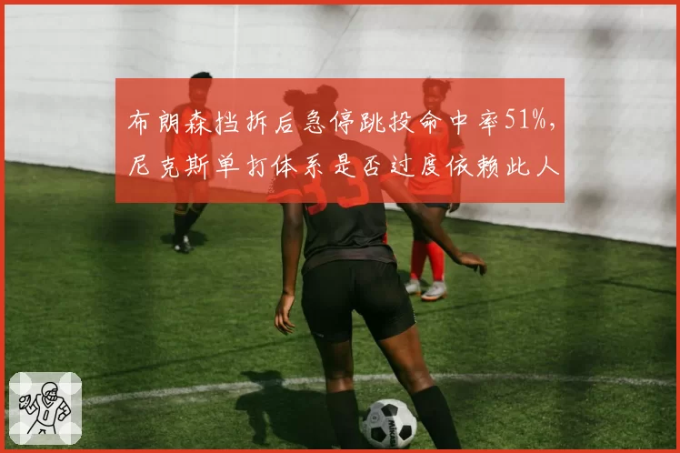 布朗森挡拆后急停跳投命中率51%，尼克斯单打体系是否过度依赖此人？