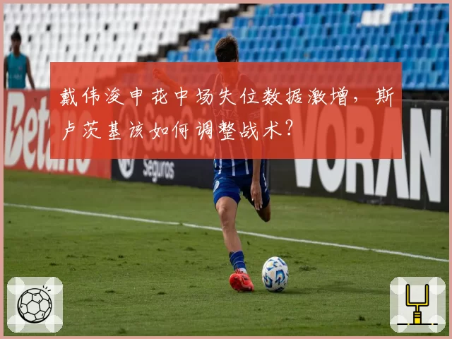戴伟浚申花中场失位数据激增,斯卢茨基该如何调整战术?