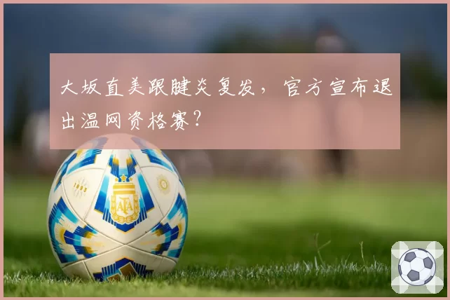 大坂直美跟腱炎复发，官方宣布退出温网资格赛？