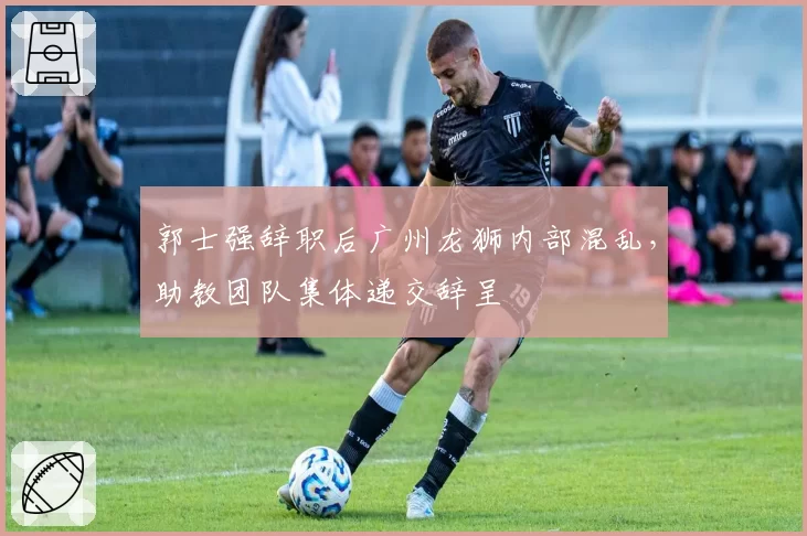 郭士强辞职后广州龙狮内部混乱，助教团队集体递交辞呈