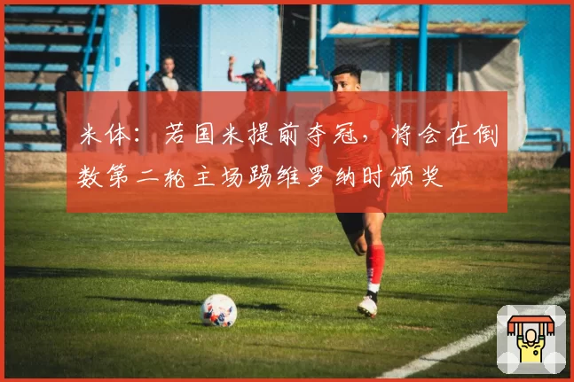 米体：若国米提前夺冠，将会在倒数第二轮主场踢维罗纳时颁奖